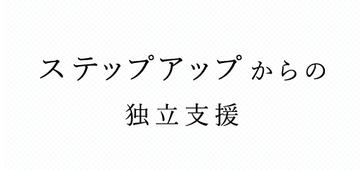 ステップアップからの 独立支援