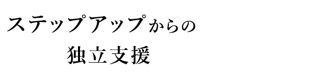 ステップアップからの 独立支援